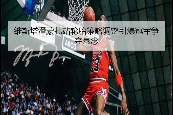 维斯塔潘蒙扎站轮胎策略调整引爆冠军争夺悬念